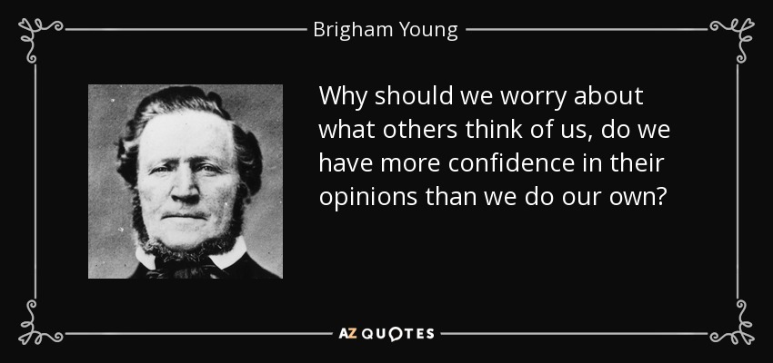 Why should we worry about what others think of us, do we have more confidence in their opinions than we do our own? - Brigham Young