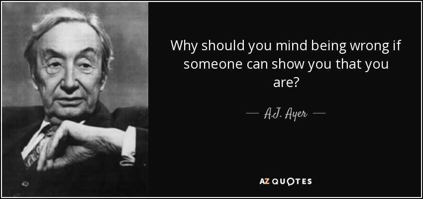 Why should you mind being wrong if someone can show you that you are? - A.J. Ayer