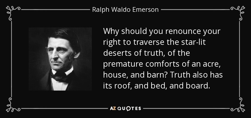 Why should you renounce your right to traverse the star-lit deserts of truth, of the premature comforts of an acre, house, and barn? Truth also has its roof, and bed, and board. - Ralph Waldo Emerson