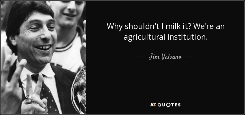 Why shouldn't I milk it? We're an agricultural institution. - Jim Valvano