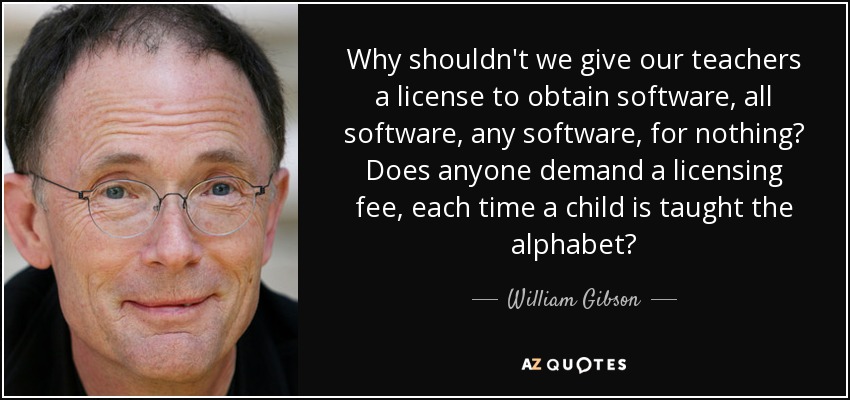 Why shouldn't we give our teachers a license to obtain software, all software, any software, for nothing? Does anyone demand a licensing fee, each time a child is taught the alphabet? - William Gibson