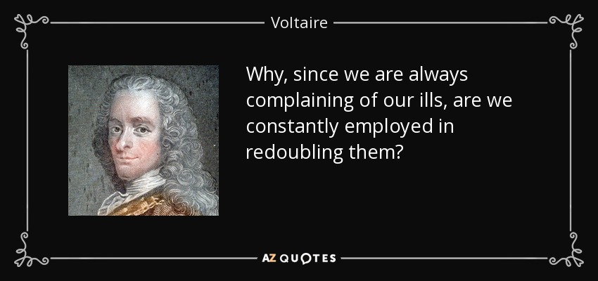 Why, since we are always complaining of our ills, are we constantly employed in redoubling them? - Voltaire