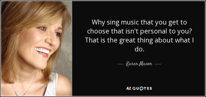Why sing music that you get to choose that isn't personal to you? That is the great thing about what I do. - Karen Mason