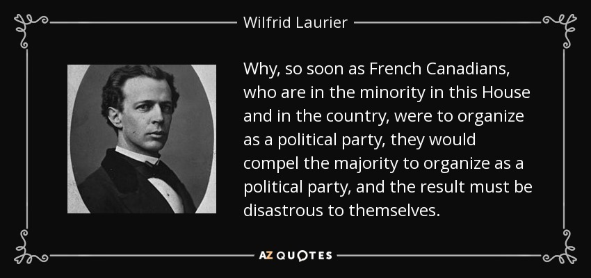 Why, so soon as French Canadians, who are in the minority in this House and in the country, were to organize as a political party, they would compel the majority to organize as a political party, and the result must be disastrous to themselves. - Wilfrid Laurier