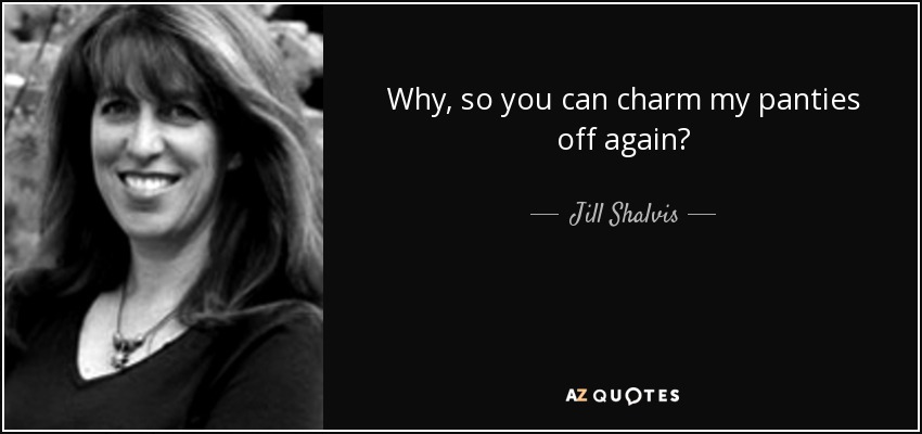 Why, so you can charm my panties off again? - Jill Shalvis