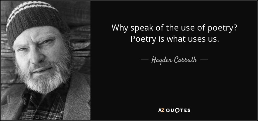 Why speak of the use of poetry? Poetry is what uses us. - Hayden Carruth