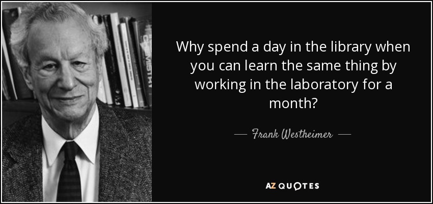 Why spend a day in the library when you can learn the same thing by working in the laboratory for a month? - Frank Westheimer