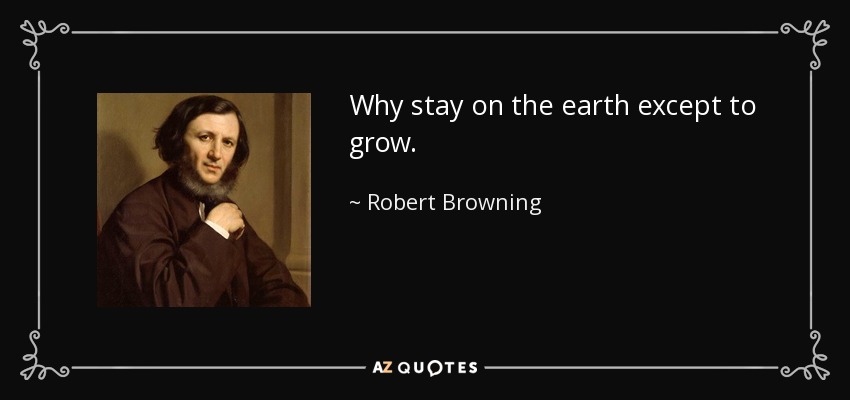 Why stay on the earth except to grow. - Robert Browning