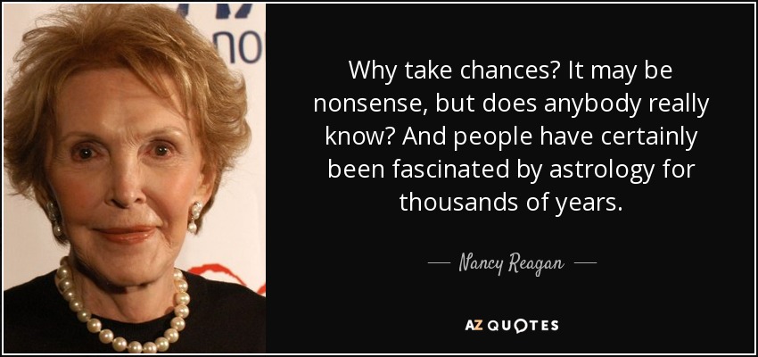 Why take chances? It may be nonsense, but does anybody really know? And people have certainly been fascinated by astrology for thousands of years. - Nancy Reagan
