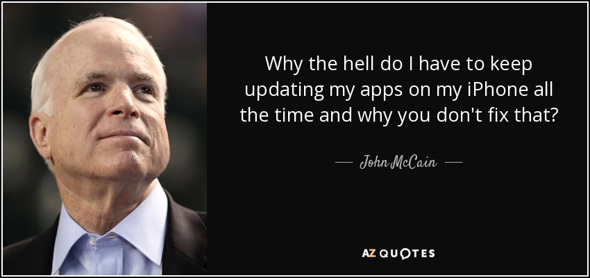 Why the hell do I have to keep updating my apps on my iPhone all the time and why you don't fix that? - John McCain