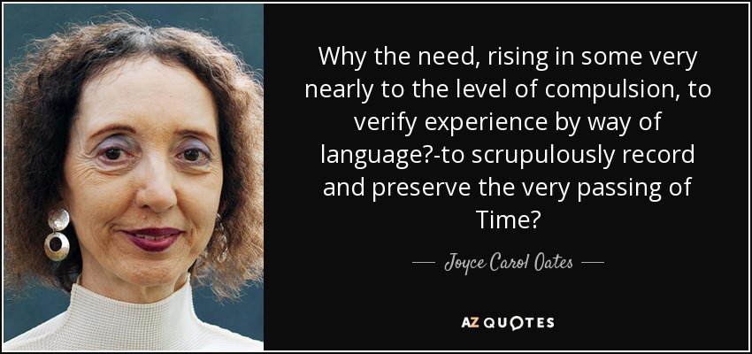 Why the need, rising in some very nearly to the level of compulsion, to verify experience by way of language?-to scrupulously record and preserve the very passing of Time? - Joyce Carol Oates