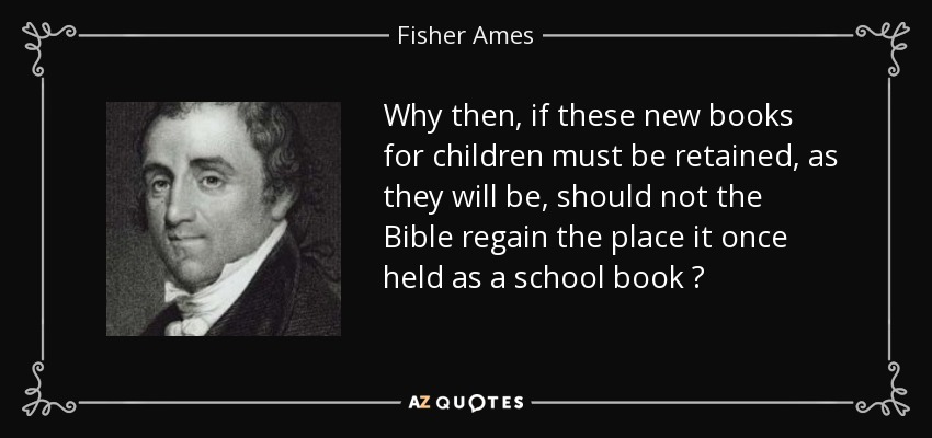 Why then, if these new books for children must be retained, as they will be, should not the Bible regain the place it once held as a school book ? - Fisher Ames