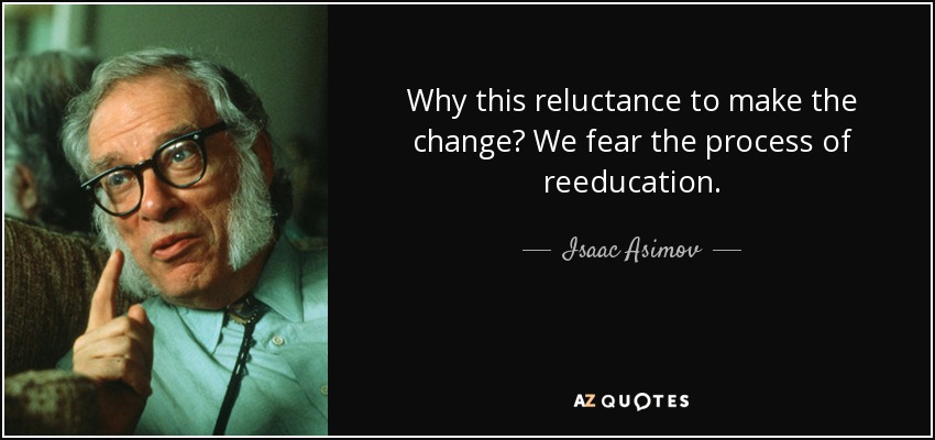 Why this reluctance to make the change? We fear the process of reeducation. - Isaac Asimov
