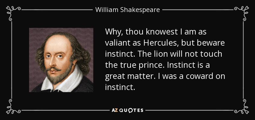 Why, thou knowest I am as valiant as Hercules, but beware instinct. The lion will not touch the true prince. Instinct is a great matter. I was a coward on instinct. - William Shakespeare