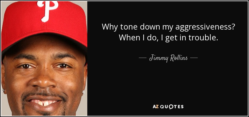 Why tone down my aggressiveness? When I do, I get in trouble. - Jimmy Rollins