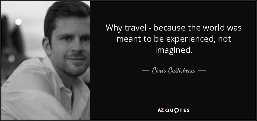 Why travel - because the world was meant to be experienced, not imagined. - Chris Guillebeau