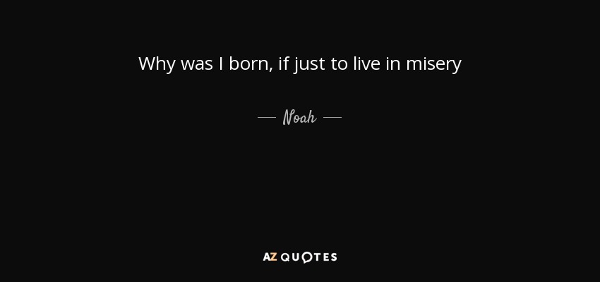 Why was I born, if just to live in misery - Noah