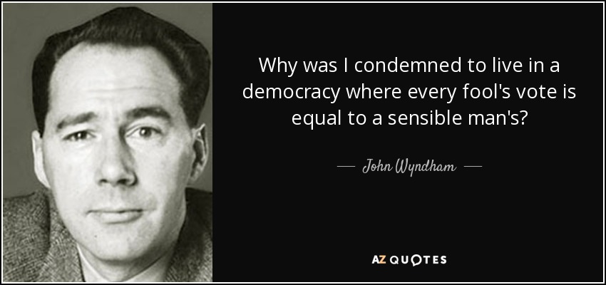 Why was I condemned to live in a democracy where every fool's vote is equal to a sensible man's? - John Wyndham