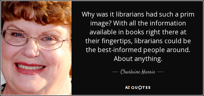 Why was it librarians had such a prim image? With all the information available in books right there at their fingertips, librarians could be the best-informed people around. About anything. - Charlaine Harris