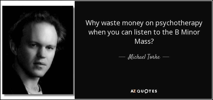 Why waste money on psychotherapy when you can listen to the B Minor Mass? - Michael Torke