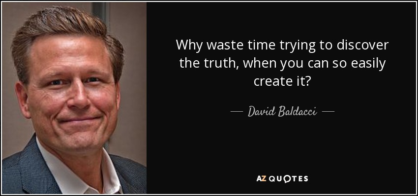 Why waste time trying to discover the truth, when you can so easily create it? - David Baldacci