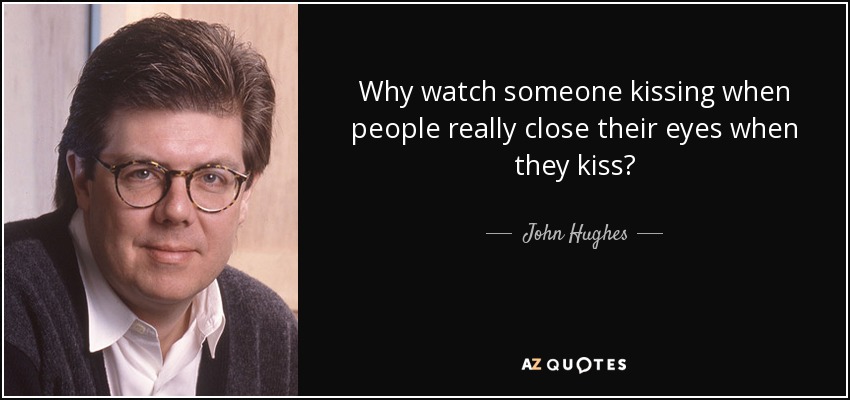 Why watch someone kissing when people really close their eyes when they kiss? - John Hughes