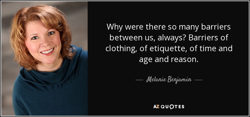 Why were there so many barriers between us, always? Barriers of clothing, of etiquette, of time and age and reason. - Melanie Benjamin