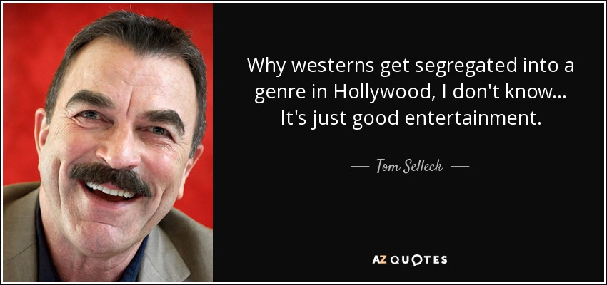 Why westerns get segregated into a genre in Hollywood, I don't know... It's just good entertainment. - Tom Selleck