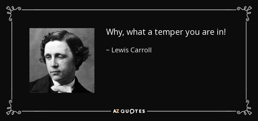 Why, what a temper you are in! - Lewis Carroll