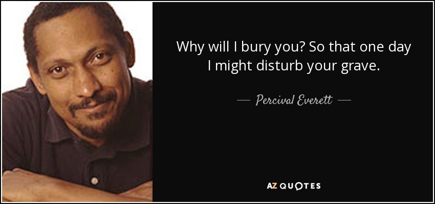 Why will I bury you? So that one day I might disturb your grave. - Percival Everett