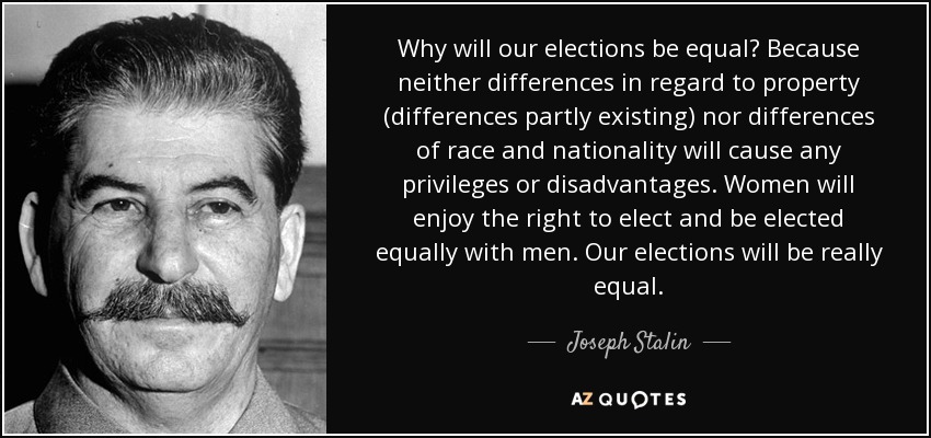 Why will our elections be equal? Because neither differences in regard to property (differences partly existing) nor differences of race and nationality will cause any privileges or disadvantages. Women will enjoy the right to elect and be elected equally with men. Our elections will be really equal. - Joseph Stalin