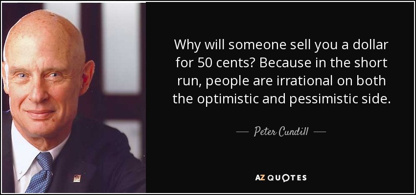 Why will someone sell you a dollar for 50 cents? Because in the short run, people are irrational on both the optimistic and pessimistic side. - Peter Cundill