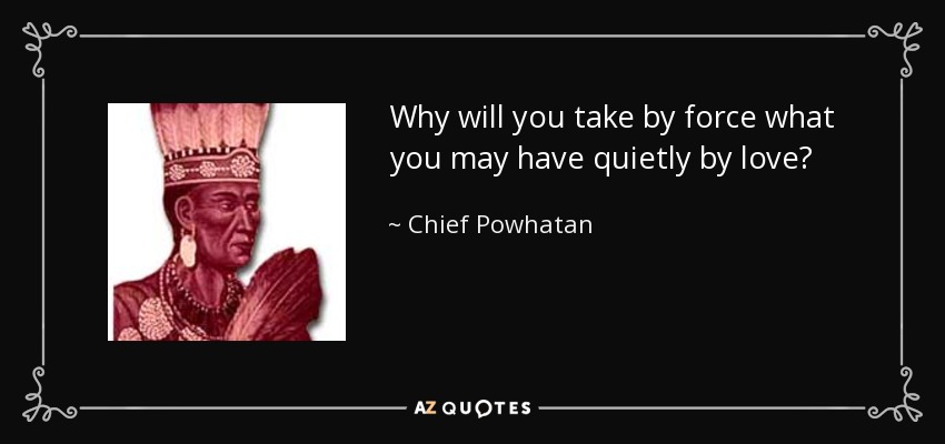 Why will you take by force what you may have quietly by love? - Chief Powhatan