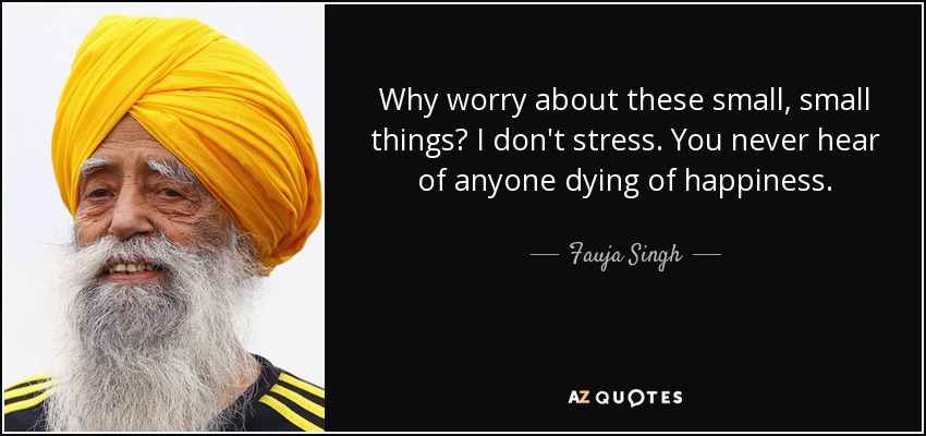 Why worry about these small, small things? I don't stress. You never hear of anyone dying of happiness. - Fauja Singh