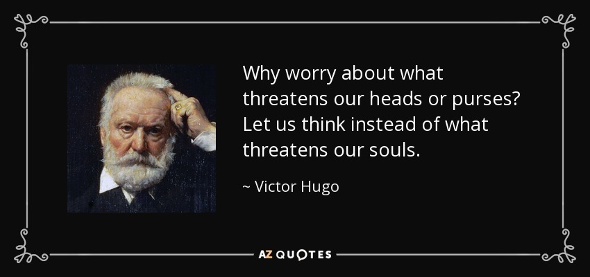 Why worry about what threatens our heads or purses? Let us think instead of what threatens our souls. - Victor Hugo