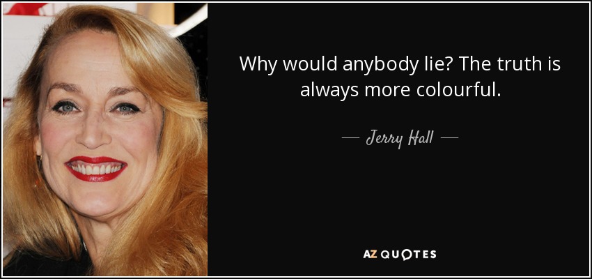 Why would anybody lie? The truth is always more colourful. - Jerry Hall