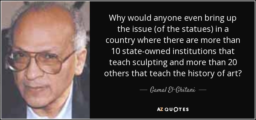 Why would anyone even bring up the issue (of the statues) in a country where there are more than 10 state-owned institutions that teach sculpting and more than 20 others that teach the history of art? - Gamal El-Ghitani