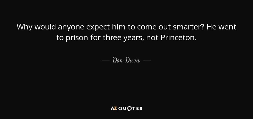 Why would anyone expect him to come out smarter? He went to prison for three years, not Princeton. - Dan Duva