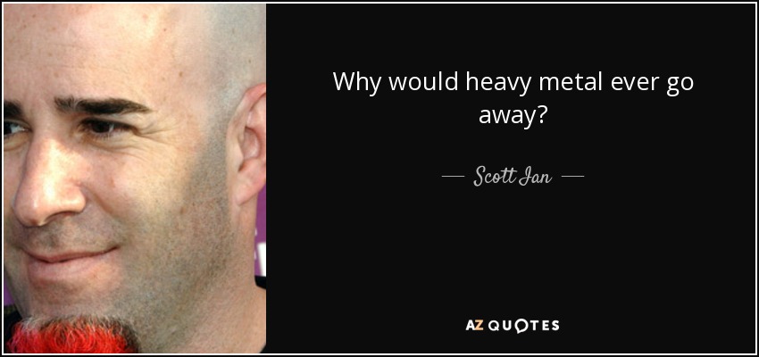 Why would heavy metal ever go away? - Scott Ian