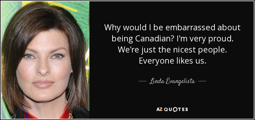 Why would I be embarrassed about being Canadian? I'm very proud. We're just the nicest people. Everyone likes us. - Linda Evangelista
