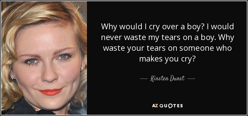 Why would I cry over a boy? I would never waste my tears on a boy. Why waste your tears on someone who makes you cry? - Kirsten Dunst