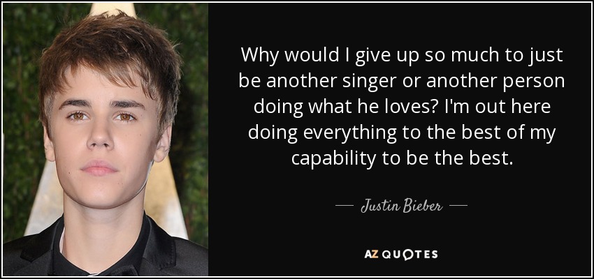 Why would I give up so much to just be another singer or another person doing what he loves? I'm out here doing everything to the best of my capability to be the best. - Justin Bieber