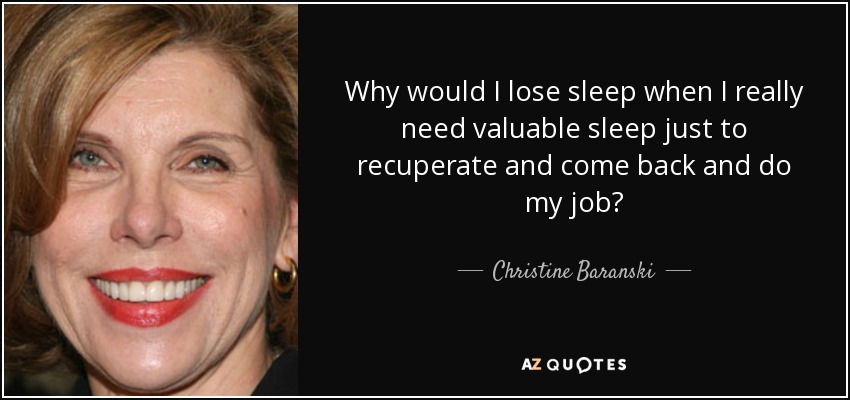 Why would I lose sleep when I really need valuable sleep just to recuperate and come back and do my job? - Christine Baranski