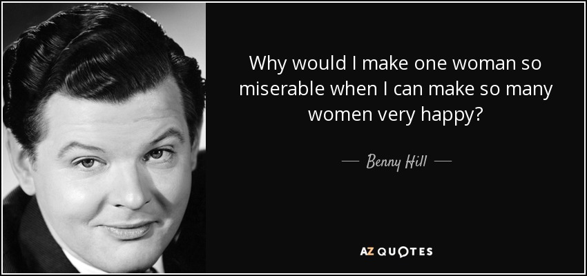 Why would I make one woman so miserable when I can make so many women very happy? - Benny Hill