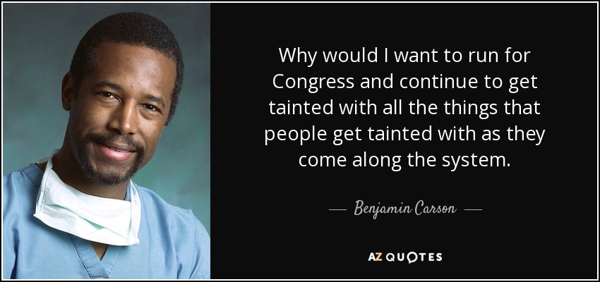 Why would I want to run for Congress and continue to get tainted with all the things that people get tainted with as they come along the system. - Benjamin Carson