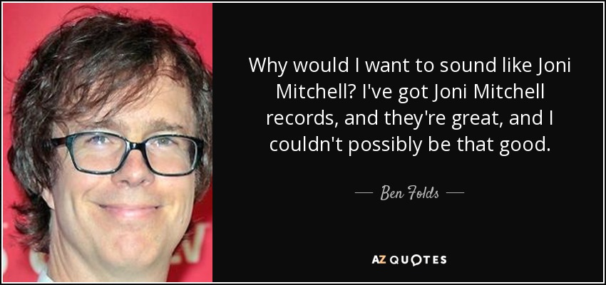 Why would I want to sound like Joni Mitchell? I've got Joni Mitchell records, and they're great, and I couldn't possibly be that good. - Ben Folds