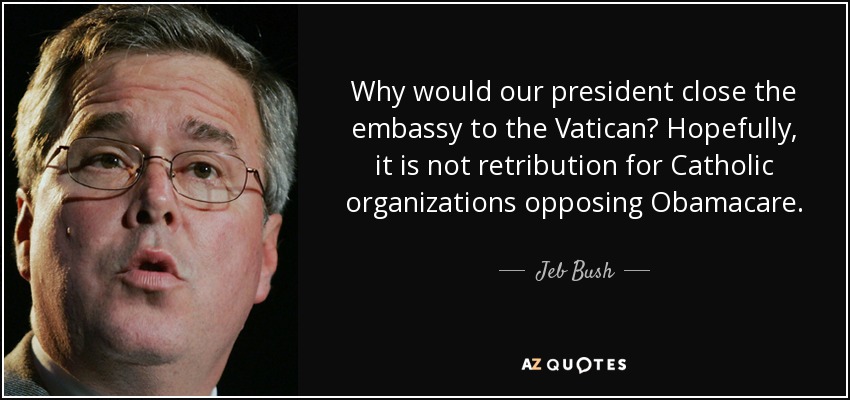 Why would our president close the embassy to the Vatican? Hopefully, it is not retribution for Catholic organizations opposing Obamacare. - Jeb Bush