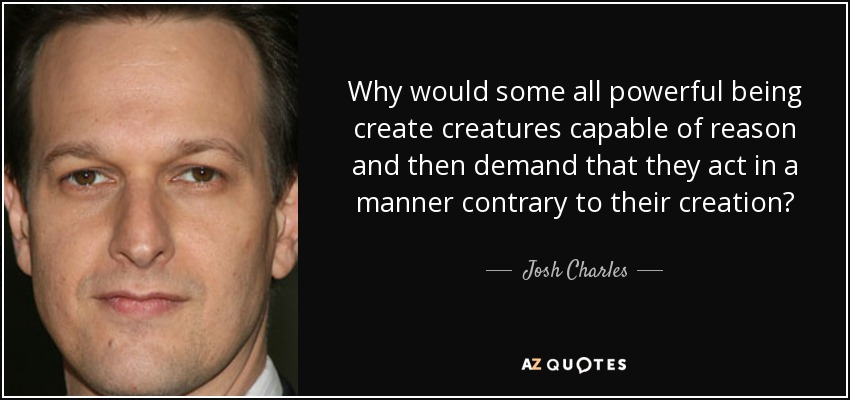 Why would some all powerful being create creatures capable of reason and then demand that they act in a manner contrary to their creation? - Josh Charles
