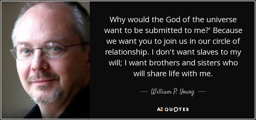 Why would the God of the universe want to be submitted to me?' Because we want you to join us in our circle of relationship. I don't want slaves to my will; I want brothers and sisters who will share life with me. - William P. Young