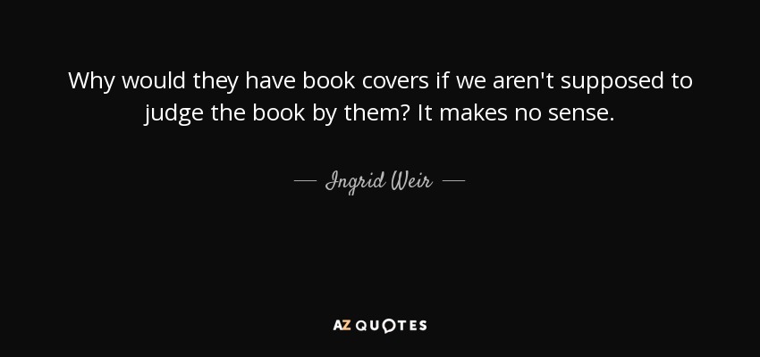 Why would they have book covers if we aren't supposed to judge the book by them? It makes no sense. - Ingrid Weir